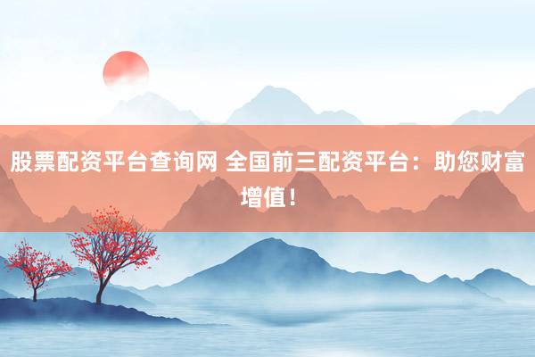 股票配资平台查询网 全国前三配资平台：助您财富增值！