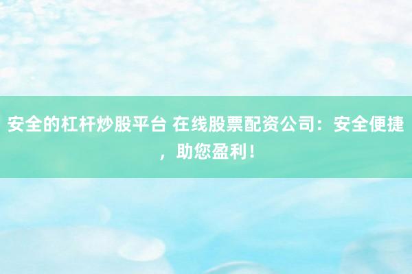 安全的杠杆炒股平台 在线股票配资公司：安全便捷，助您盈利！