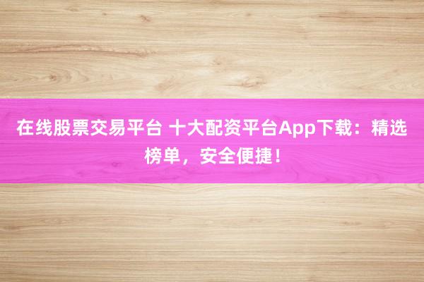 在线股票交易平台 十大配资平台App下载：精选榜单，安全便捷！