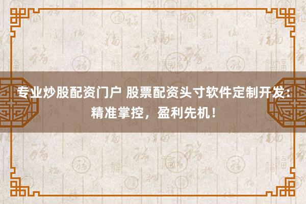 专业炒股配资门户 股票配资头寸软件定制开发：精准掌控，盈利先机！