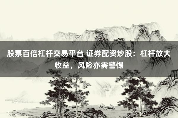 股票百倍杠杆交易平台 证券配资炒股：杠杆放大收益，风险亦需警惕