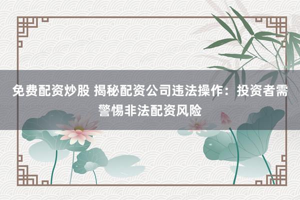 免费配资炒股 揭秘配资公司违法操作：投资者需警惕非法配资风险