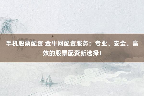 手机股票配资 金牛网配资服务：专业、安全、高效的股票配资新选择！