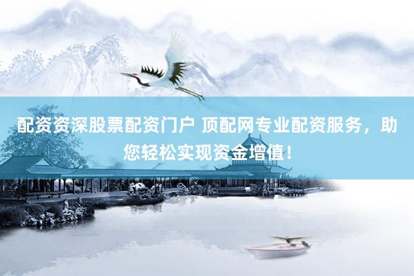 配资资深股票配资门户 顶配网专业配资服务，助您轻松实现资金增值！