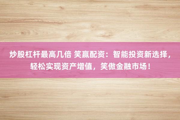 炒股杠杆最高几倍 笑赢配资：智能投资新选择，轻松实现资产增值，笑傲金融市场！