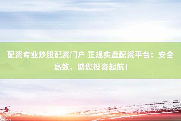 配资专业炒股配资门户 正规实盘配资平台：安全高效，助您投资起航！