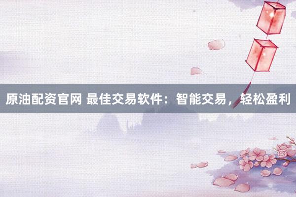 原油配资官网 最佳交易软件：智能交易，轻松盈利