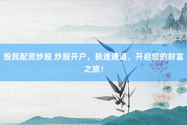 股民配资炒股 炒股开户，极速通道，开启您的财富之旅！