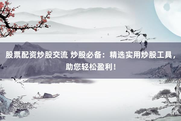 股票配资炒股交流 炒股必备：精选实用炒股工具，助您轻松盈利！