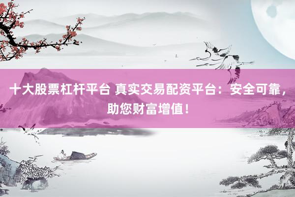 十大股票杠杆平台 真实交易配资平台：安全可靠，助您财富增值！