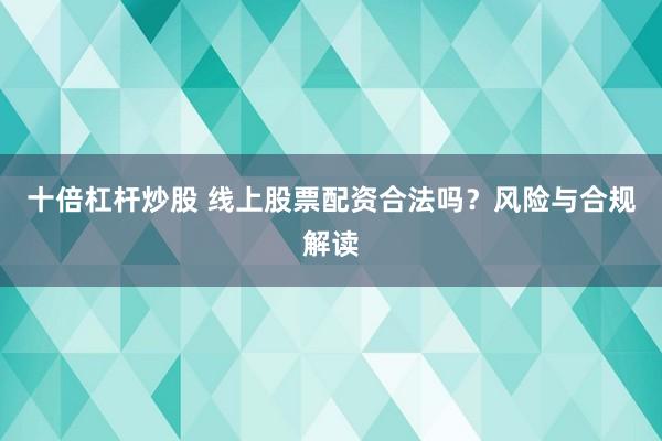 十倍杠杆炒股 线上股票配资合法吗？风险与合规解读