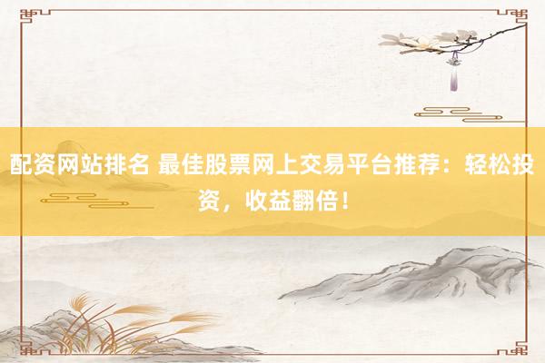 配资网站排名 最佳股票网上交易平台推荐：轻松投资，收益翻倍！