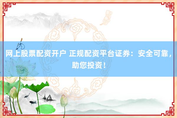 网上股票配资开户 正规配资平台证券：安全可靠，助您投资！