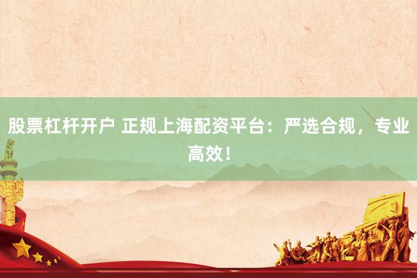 股票杠杆开户 正规上海配资平台：严选合规，专业高效！