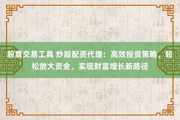 股票交易工具 炒股配资代理：高效投资策略，轻松放大资金，实现财富增长新路径
