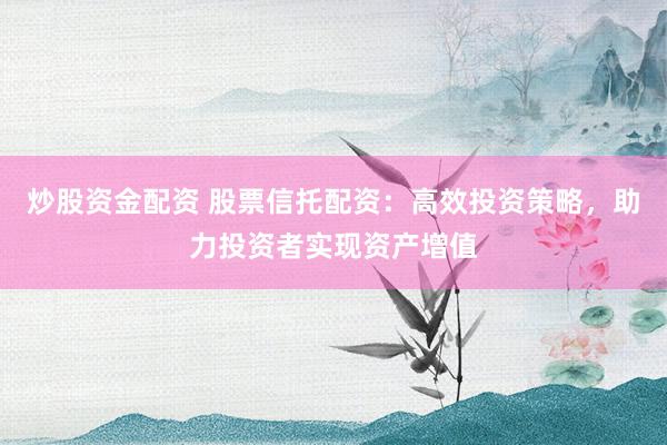 炒股资金配资 股票信托配资：高效投资策略，助力投资者实现资产增值
