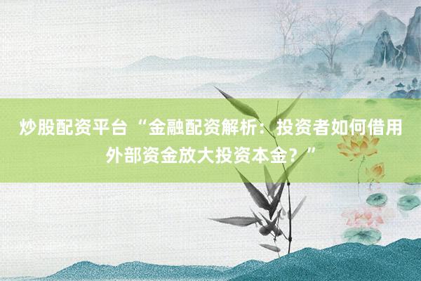 炒股配资平台 “金融配资解析：投资者如何借用外部资金放大投资本金？”