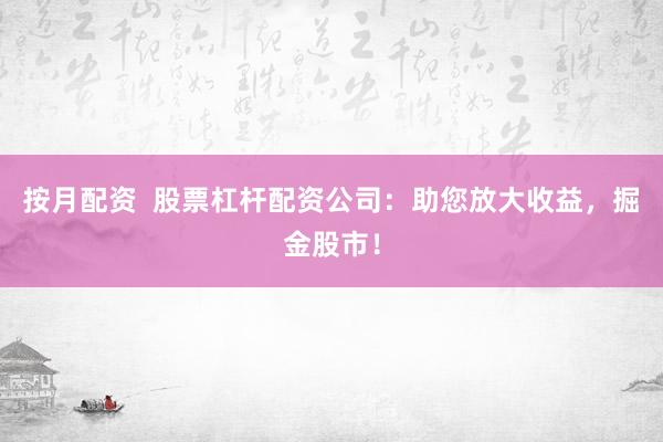 按月配资  股票杠杆配资公司：助您放大收益，掘金股市！