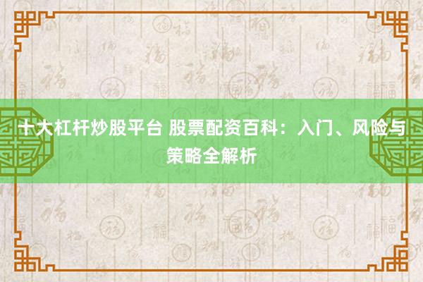 十大杠杆炒股平台 股票配资百科：入门、风险与策略全解析