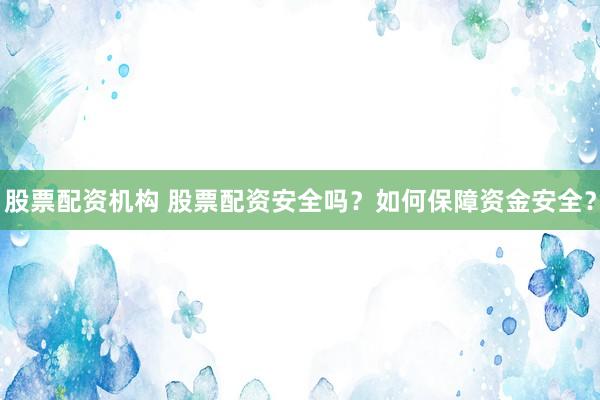 股票配资机构 股票配资安全吗？如何保障资金安全？