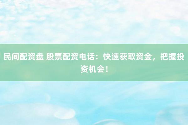 民间配资盘 股票配资电话：快速获取资金，把握投资机会！