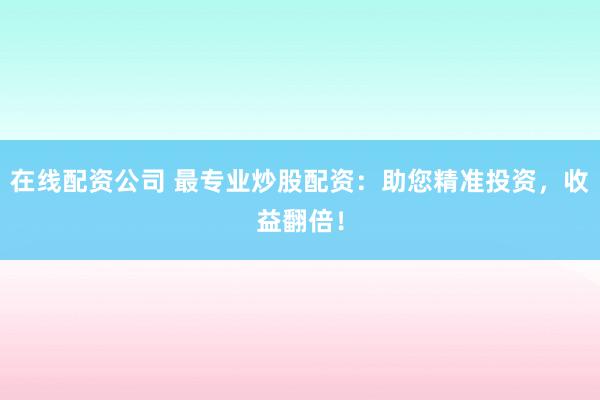 在线配资公司 最专业炒股配资：助您精准投资，收益翻倍！