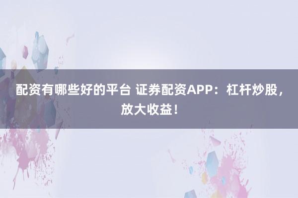 配资有哪些好的平台 证券配资APP：杠杆炒股，放大收益！