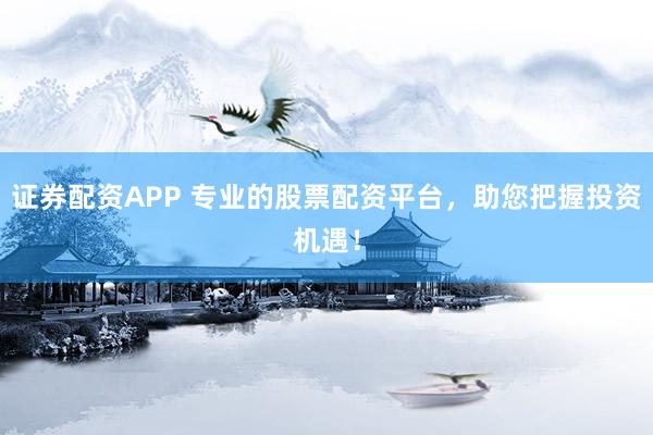 证券配资APP 专业的股票配资平台，助您把握投资机遇！
