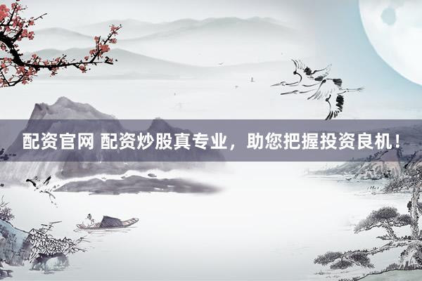 配资官网 配资炒股真专业，助您把握投资良机！