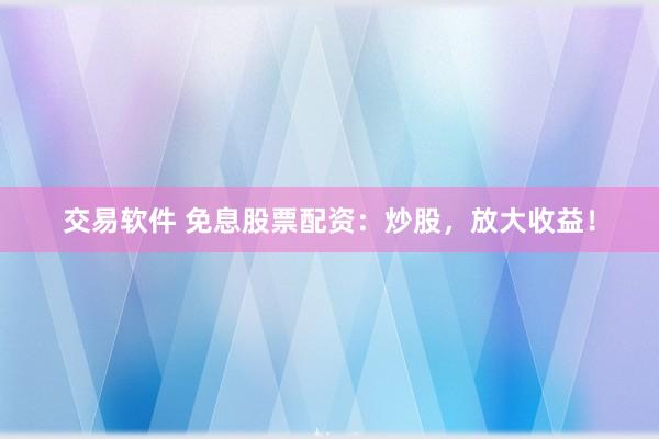 交易软件 免息股票配资：炒股，放大收益！