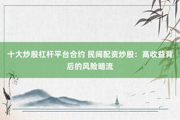 十大炒股杠杆平台合约 民间配资炒股：高收益背后的风险暗流