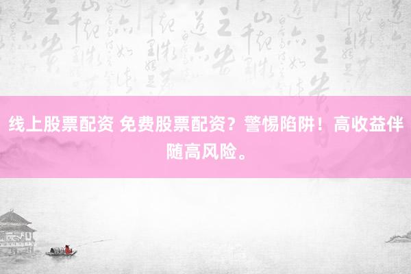 线上股票配资 免费股票配资？警惕陷阱！高收益伴随高风险。