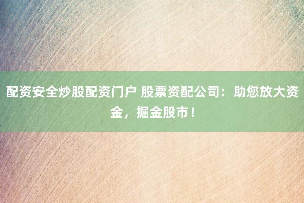 配资安全炒股配资门户 股票资配公司：助您放大资金，掘金股市！