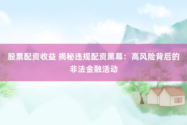 股票配资收益 揭秘违规配资黑幕：高风险背后的非法金融活动