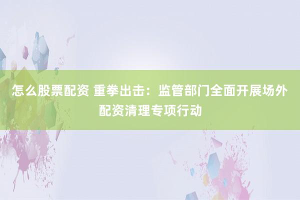怎么股票配资 重拳出击：监管部门全面开展场外配资清理专项行动