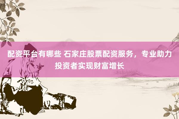 配资平台有哪些 石家庄股票配资服务，专业助力投资者实现财富增长