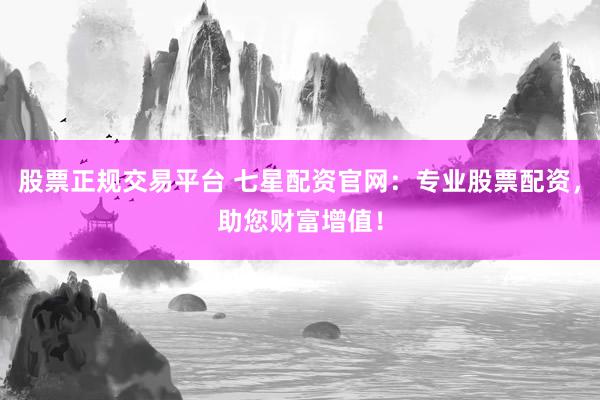 股票正规交易平台 七星配资官网：专业股票配资，助您财富增值！