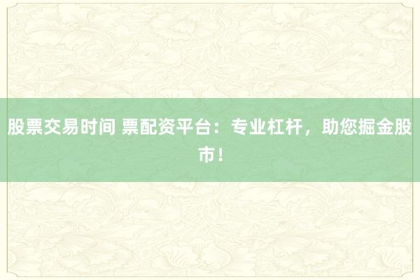 股票交易时间 票配资平台：专业杠杆，助您掘金股市！