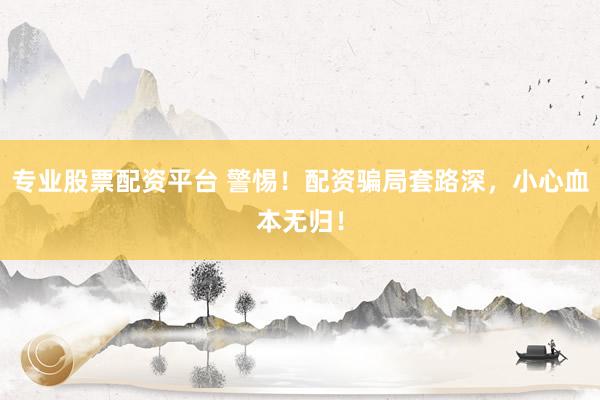 专业股票配资平台 警惕！配资骗局套路深，小心血本无归！