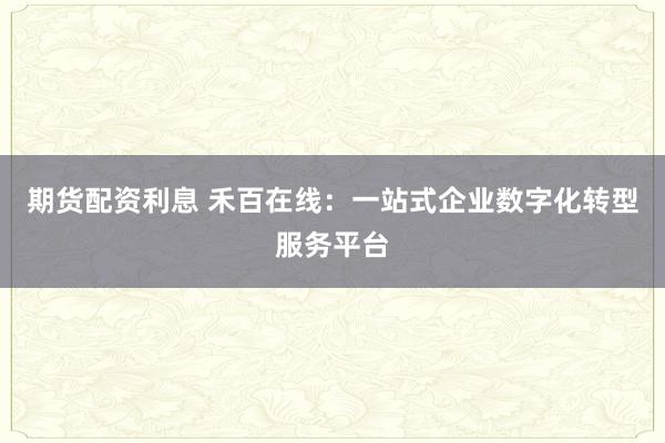 期货配资利息 禾百在线：一站式企业数字化转型服务平台