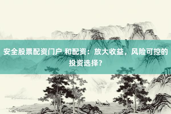 安全股票配资门户 和配资：放大收益，风险可控的投资选择？