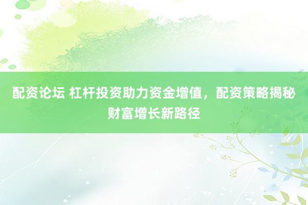 配资论坛 杠杆投资助力资金增值，配资策略揭秘财富增长新路径