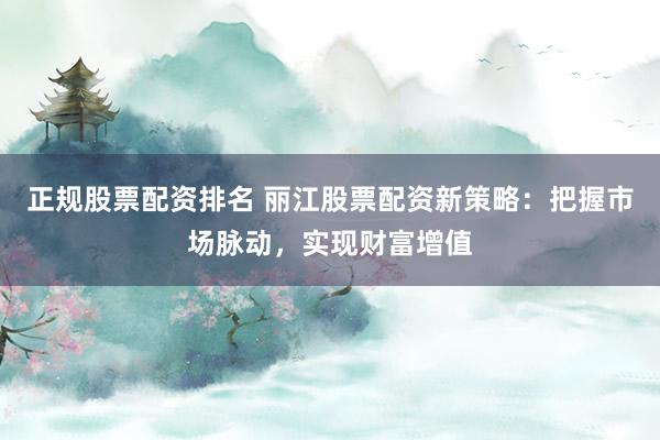 正规股票配资排名 丽江股票配资新策略：把握市场脉动，实现财富增值