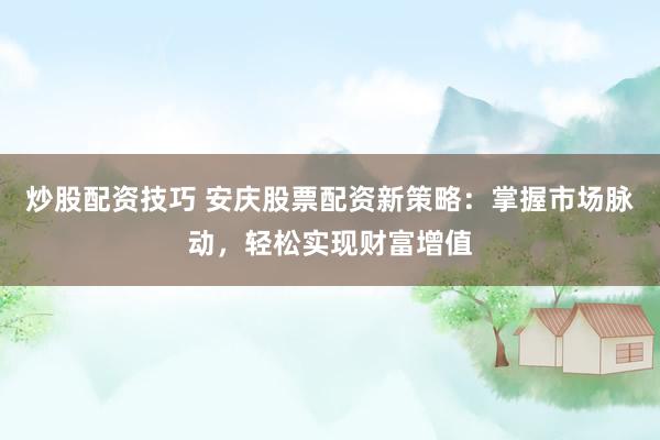 炒股配资技巧 安庆股票配资新策略：掌握市场脉动，轻松实现财富增值