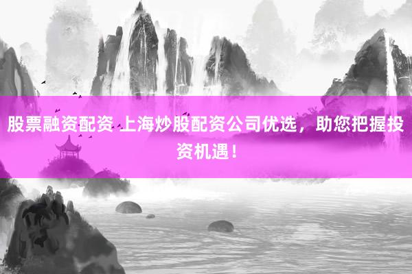 股票融资配资 上海炒股配资公司优选，助您把握投资机遇！