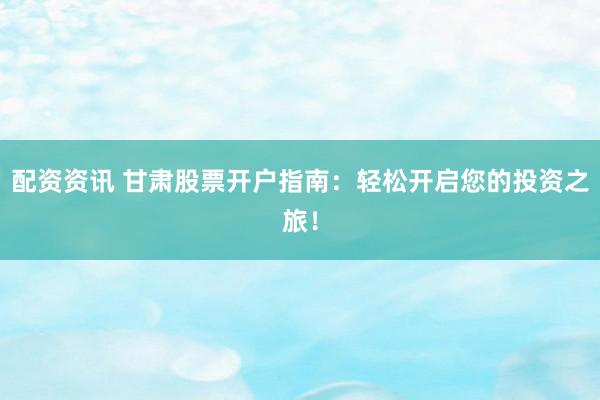 配资资讯 甘肃股票开户指南：轻松开启您的投资之旅！