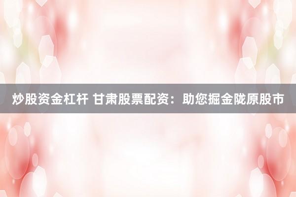 炒股资金杠杆 甘肃股票配资：助您掘金陇原股市