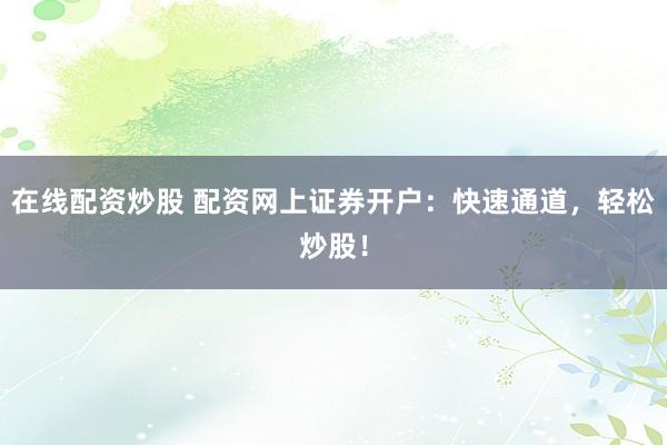在线配资炒股 配资网上证券开户：快速通道，轻松炒股！