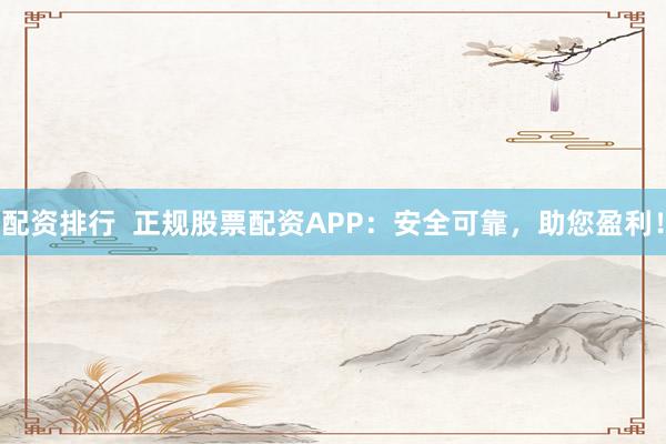 配资排行  正规股票配资APP：安全可靠，助您盈利！
