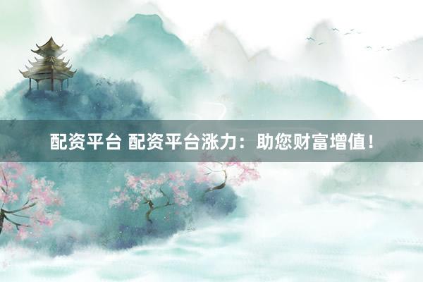 配资平台 配资平台涨力：助您财富增值！